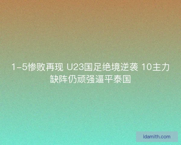 1-5惨败再现 U23国足绝境逆袭 10主力缺阵仍顽强逼平泰国