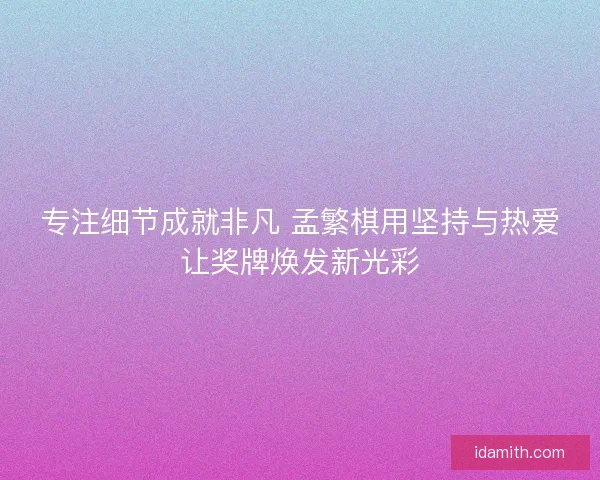 专注细节成就非凡 孟繁棋用坚持与热爱让奖牌焕发新光彩