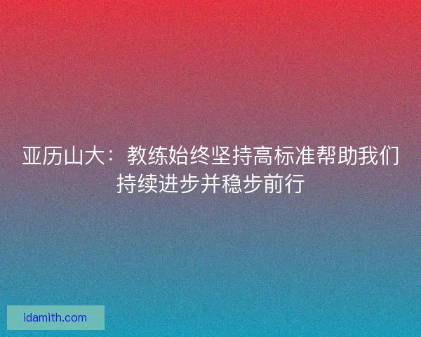 亚历山大：教练始终坚持高标准帮助我们持续进步并稳步前行