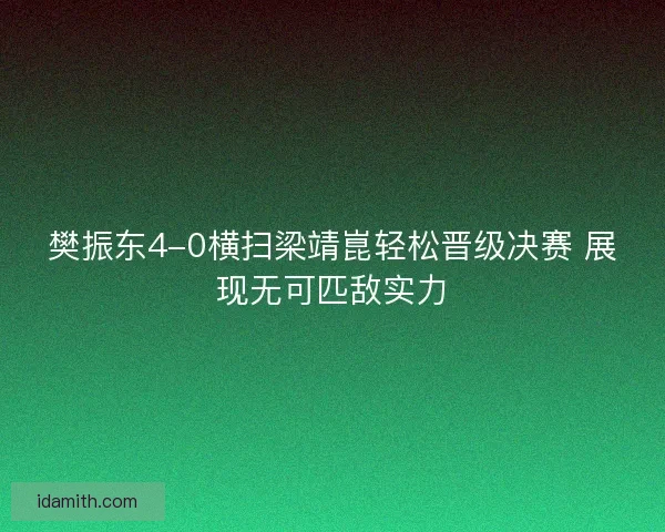 樊振东4-0横扫梁靖崑轻松晋级决赛 展现无可匹敌实力